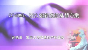 CC+HMG-历久弥新的促排卵方案视频教程 孙晓溪 1讲 复旦大学