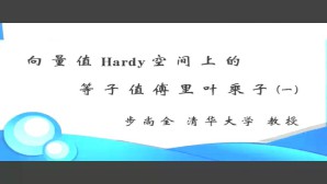 向量值Hardy空间上的等子值傅里叶乘子视频教程 步尚全 2讲 清华大学