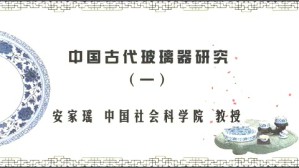 中国古代玻璃器研究视频教程 安家瑶 3讲 中国社会科学院
