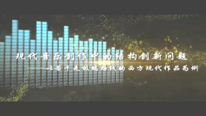 现代音乐创作中的结构创新问题-以若干走极端路线的西方现代作品为例视频教程 陈鸿铎 5讲 上海音乐学院
