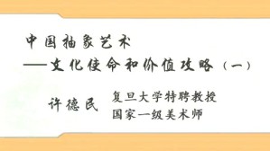 中国抽象艺术-文化使命和价值攻略视频教程 许德民 5讲 复旦大学